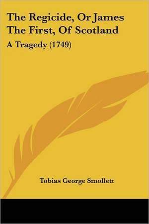 The Regicide, Or James The First, Of Scotland de Tobias George Smollett