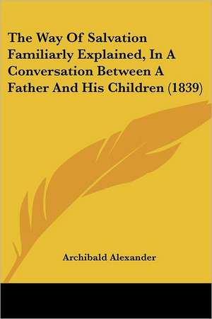 The Way Of Salvation Familiarly Explained, In A Conversation Between A Father And His Children (1839) de Archibald Alexander