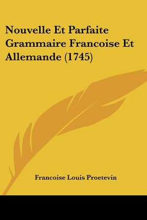 Nouvelle Et Parfaite Grammaire Francoise Et Allemande (1745) de Francoise Louis Proetevin