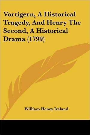 Vortigern, A Historical Tragedy, And Henry The Second, A Historical Drama (1799) de William Henry Ireland