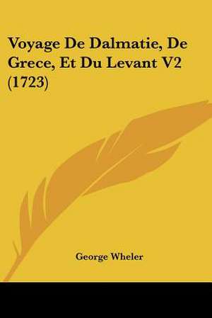 Voyage De Dalmatie, De Grece, Et Du Levant V2 (1723) de George Wheler