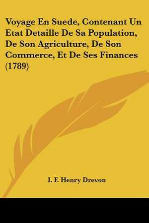 Voyage En Suede, Contenant Un Etat Detaille De Sa Population, De Son Agriculture, De Son Commerce, Et De Ses Finances (1789) de I. F. Henry Drevon