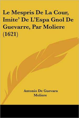 Le Mespris De La Cour, Imite' De L'Espa Gnol De Guevarre, Par Moliere (1621) de Antonio De Guevara