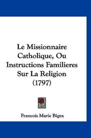 Le Missionnaire Catholique, Ou Instructions Familieres Sur La Religion (1797) de Francois Marie Bigex