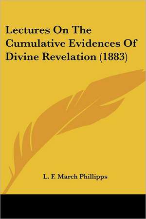 Lectures On The Cumulative Evidences Of Divine Revelation (1883) de L. F. March Phillipps