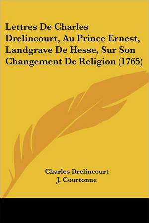 Lettres De Charles Drelincourt, Au Prince Ernest, Landgrave De Hesse, Sur Son Changement De Religion (1765) de Charles Drelincourt