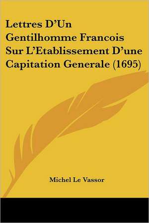 Lettres D'Un Gentilhomme Francois Sur L'Etablissement D'une Capitation Generale (1695) de Michel Le Vassor