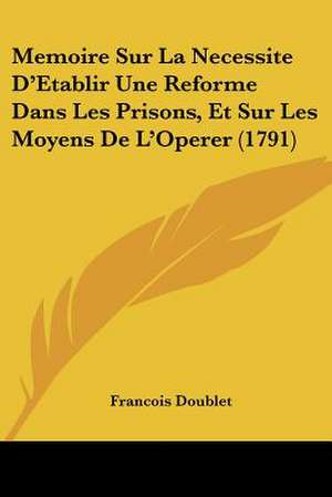 Memoire Sur La Necessite D'Etablir Une Reforme Dans Les Prisons, Et Sur Les Moyens De L'Operer (1791) de Francois Doublet