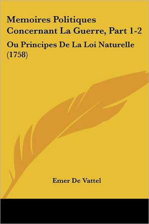 Memoires Politiques Concernant La Guerre, Part 1-2 de Emer De Vattel