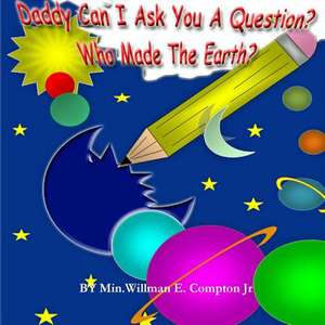 Daddy Can I Ask You a Question? Who Made the Earth? de Compton Jr Willman E