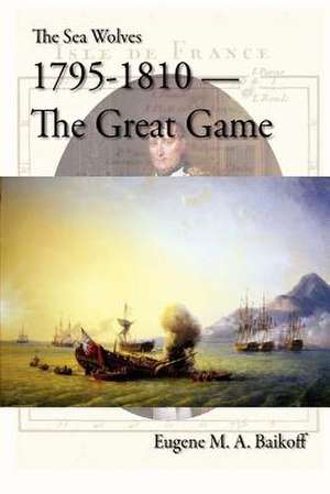 The Sea Wolves 1795 - 1810 - The Great Game de Eugene M. a. Baikoff