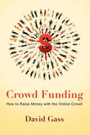 Crowd Funding: How to Raise Money with the Online Crowd de David Gass