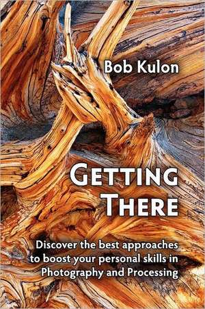 Getting There: Discover the Best Approaches to Boost Your Personal Skills in Photography and Processing de Bob Kulon