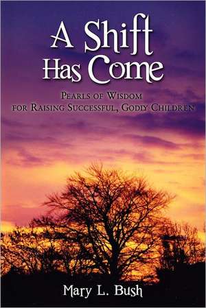 A Shift Has Come: Pearls of Wisdom for Raising Successful, Godly Children de Mary L. Bush