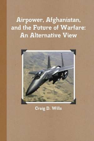 Airpower, Afghanistan, and the Future of Warfare de Craig D. Wills