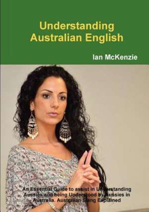 Understanding Australian English: An Essential Guide to Assist in Understanding Aussies and Being Understood by Aussies in Australia. Australian Slang de Ian McKenzie