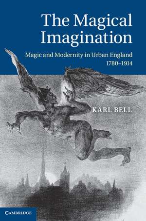 The Magical Imagination: Magic and Modernity in Urban England, 1780–1914 de Karl Bell