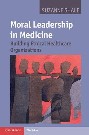 Moral Leadership in Medicine: Building Ethical Healthcare Organizations de Suzanne Shale