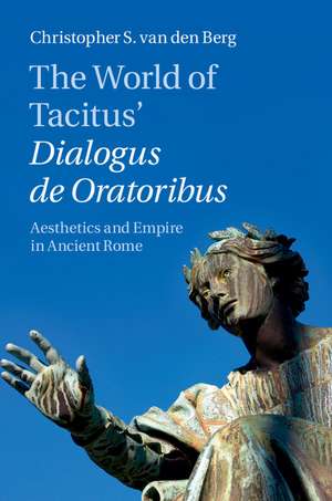 The World of Tacitus' Dialogus de Oratoribus: Aesthetics and Empire in Ancient Rome de Christopher S. van den Berg