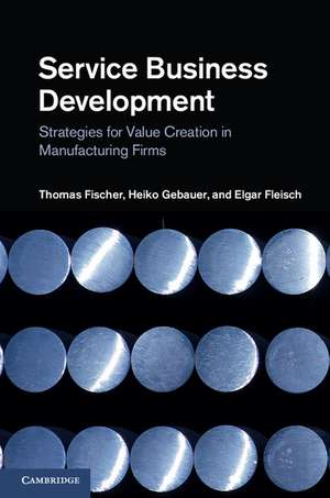 Service Business Development: Strategies for Value Creation in Manufacturing Firms de Thomas Fischer