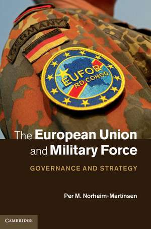 The European Union and Military Force: Governance and Strategy de Per M. Norheim-Martinsen