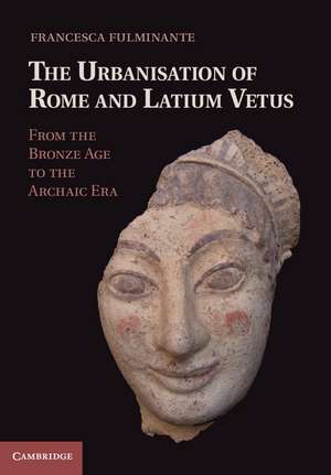 The Urbanisation of Rome and Latium Vetus: From the Bronze Age to the Archaic Era de Francesca Fulminante