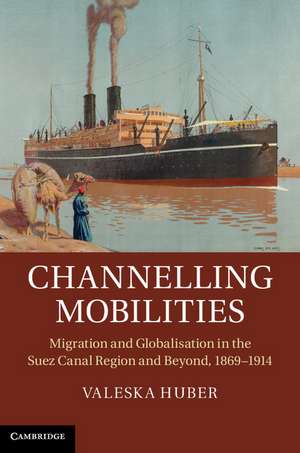 Channelling Mobilities: Migration and Globalisation in the Suez Canal Region and Beyond, 1869–1914 de Valeska Huber