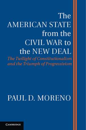 The American State from the Civil War to the New Deal: The Twilight of Constitutionalism and the Triumph of Progressivism de Paul D. Moreno