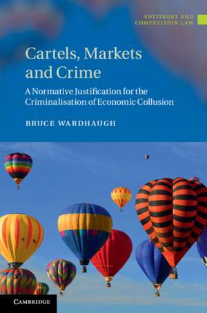 Cartels, Markets and Crime: A Normative Justification for the Criminalisation of Economic Collusion de Bruce Wardhaugh