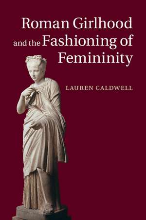 Roman Girlhood and the Fashioning of Femininity de Lauren Caldwell