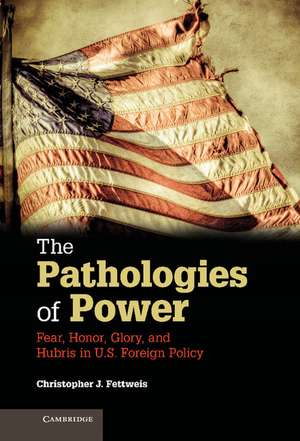 The Pathologies of Power: Fear, Honor, Glory, and Hubris in U.S. Foreign Policy de Christopher J. Fettweis