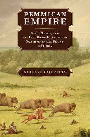 Pemmican Empire: Food, Trade, and the Last Bison Hunts in the North American Plains, 1780–1882 de George Colpitts