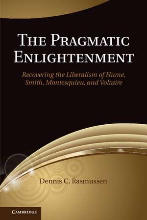 The Pragmatic Enlightenment: Recovering the Liberalism of Hume, Smith, Montesquieu, and Voltaire de Dennis C. Rasmussen