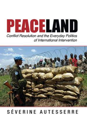 Peaceland: Conflict Resolution and the Everyday Politics of International Intervention de Séverine Autesserre