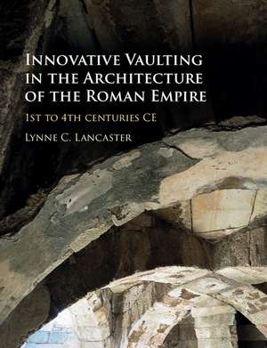 Innovative Vaulting in the Architecture of the Roman Empire: 1st to 4th Centuries CE de Lynne C. Lancaster