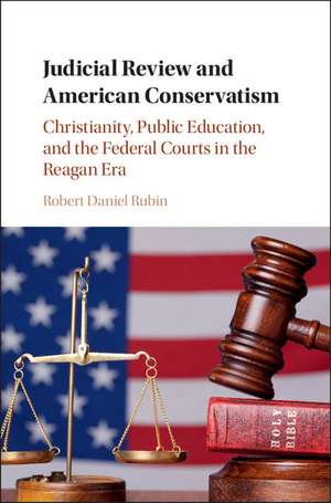 Judicial Review and American Conservatism: Christianity, Public Education, and the Federal Courts in the Reagan Era de Robert Daniel Rubin