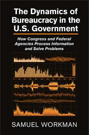 The Dynamics of Bureaucracy in the US Government: How Congress and Federal Agencies Process Information and Solve Problems de Samuel Workman