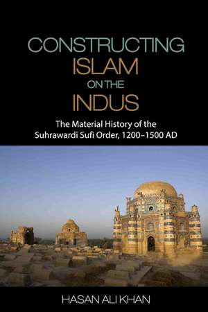 Constructing Islam on the Indus: The Material History of the Suhrawardi Sufi Order, 1200–1500 AD de Hasan Ali Khan