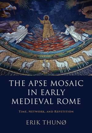 The Apse Mosaic in Early Medieval Rome: Time, Network, and Repetition de Erik Thunø