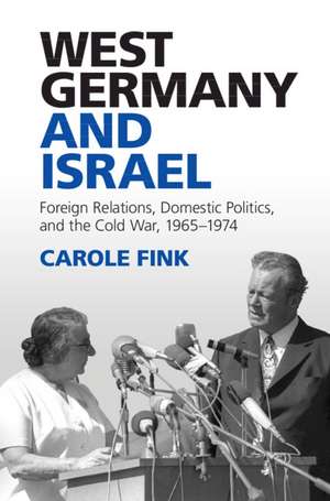 West Germany and Israel: Foreign Relations, Domestic Politics, and the Cold War, 1965–1974 de Carole Fink