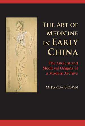 The Art of Medicine in Early China: The Ancient and Medieval Origins of a Modern Archive de Miranda Brown