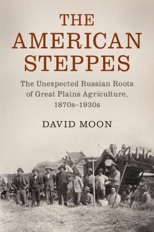 The American Steppes: The Unexpected Russian Roots of Great Plains Agriculture, 1870s–1930s de David Moon