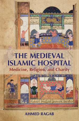 The Medieval Islamic Hospital: Medicine, Religion, and Charity de Ahmed Ragab