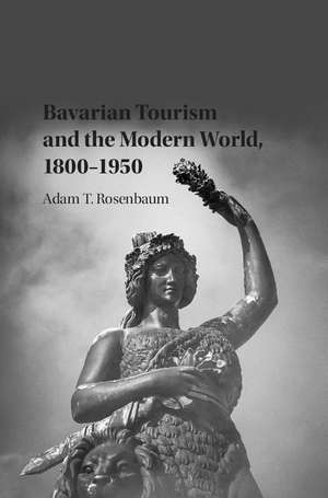 Bavarian Tourism and the Modern World, 1800–1950 de Adam T. Rosenbaum