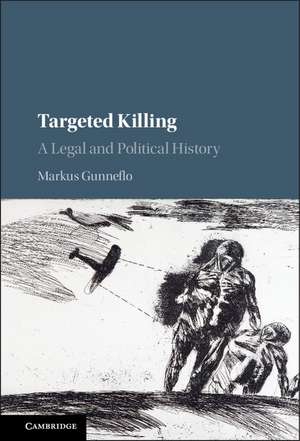 Targeted Killing: A Legal and Political History de Markus Gunneflo