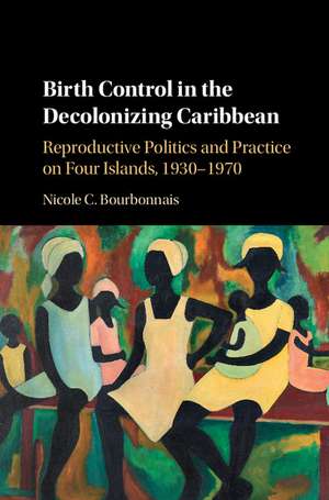 Birth Control in the Decolonizing Caribbean: Reproductive Politics and Practice on Four Islands, 1930–1970 de Nicole C. Bourbonnais