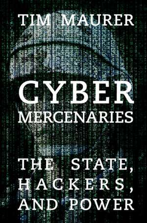 Cyber Mercenaries: The State, Hackers, and Power de Tim Maurer