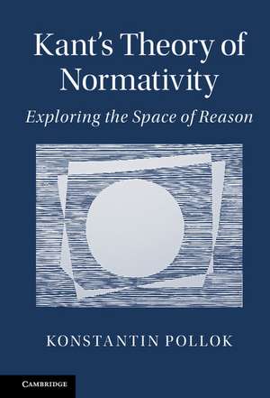 Kant's Theory of Normativity: Exploring the Space of Reason de Konstantin Pollok