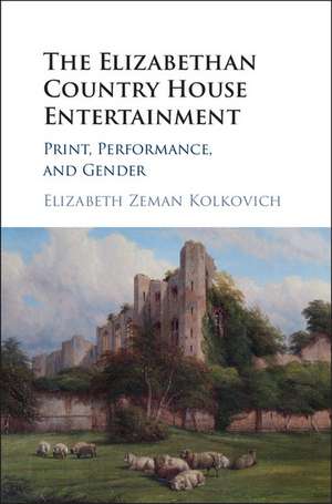 The Elizabethan Country House Entertainment: Print, Performance and Gender de Elizabeth Zeman Kolkovich