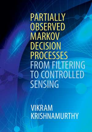 Partially Observed Markov Decision Processes: From Filtering to Controlled Sensing de Vikram Krishnamurthy